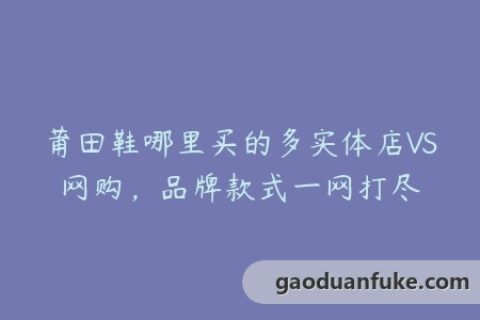 莆田鞋哪里买的多实体店VS网购，品牌款式一网打尽