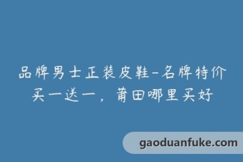 品牌男士正装皮鞋-名牌特价买一送一，莆田哪里买好