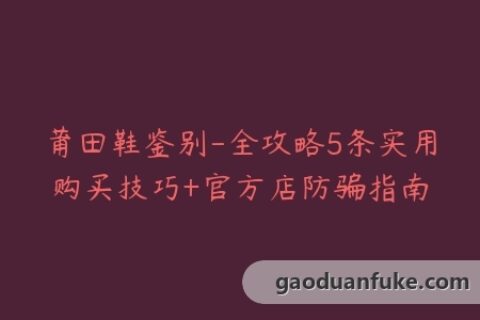 莆田鞋鉴别-全攻略5条实用购买技巧+官方店防骗指南