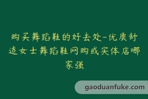 购买舞蹈鞋的好去处-优质舒适女士舞蹈鞋网购或实体店哪家强