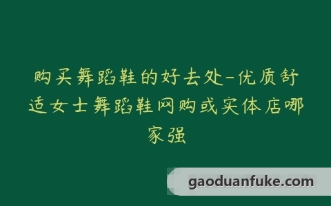 购买舞蹈鞋的好去处-优质舒适女士舞蹈鞋网购或实体店哪家强