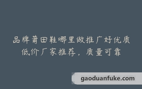 品牌莆田鞋哪里做推广好优质低价厂家推荐，质量可靠