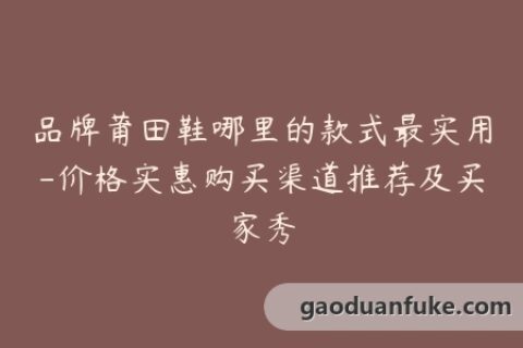 品牌莆田鞋哪里的款式最实用-价格实惠购买渠道推荐及买家秀