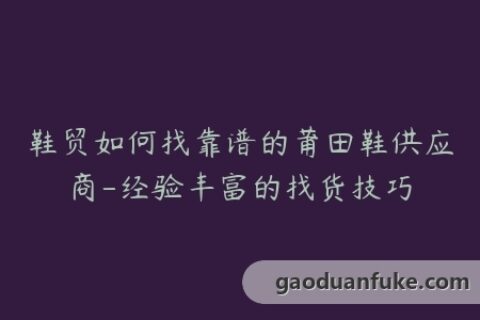 鞋贸如何找靠谱的莆田鞋供应商-经验丰富的找货技巧