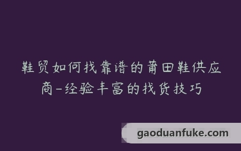 鞋贸如何找靠谱的莆田鞋供应商-经验丰富的找货技巧