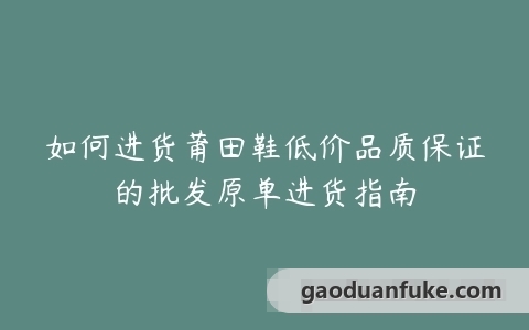 如何进货莆田鞋低价品质保证的批发原单进货指南