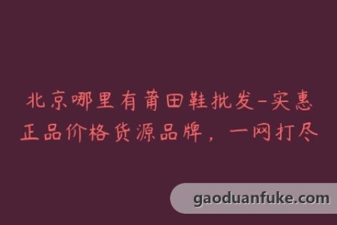 北京哪里有莆田鞋批发-实惠正品价格货源品牌，一网打尽