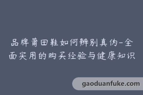 品牌莆田鞋如何辨别真伪-全面实用的购买经验与健康知识