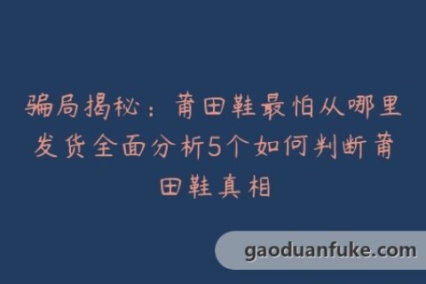 骗局揭秘：莆田鞋最怕从哪里发货全面分析5个如何判断莆田鞋真相