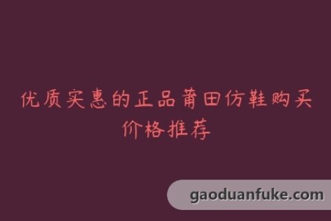 优质实惠的正品莆田仿鞋购买价格推荐