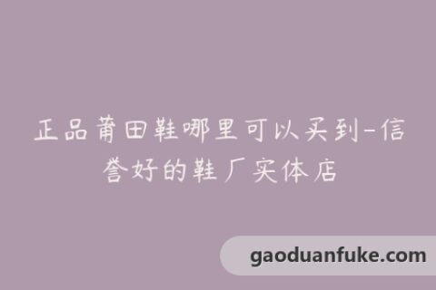 正品莆田鞋哪里可以买到-信誉好的鞋厂实体店