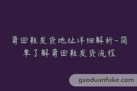 莆田鞋发货地址详细解析-简单了解莆田鞋发货流程