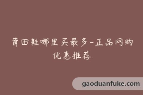 莆田鞋哪里买最多-正品网购优惠推荐