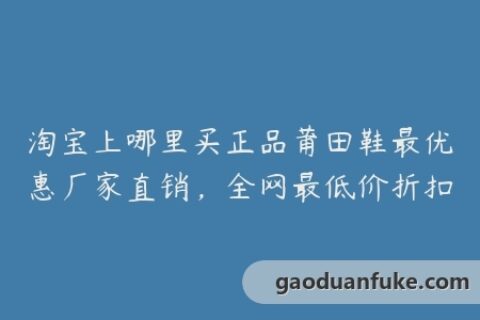 淘宝上哪里买正品莆田鞋最优惠厂家直销，全网最低价折扣