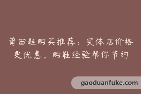 莆田鞋购买推荐：实体店价格更优惠，购鞋经验帮你节约