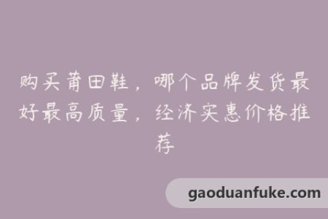 购买莆田鞋，哪个品牌发货最好最高质量，经济实惠价格推荐