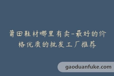 莆田鞋材哪里有卖-最好的价格优质的批发工厂推荐