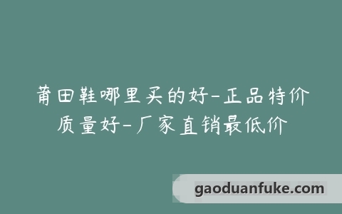 莆田鞋哪里买的好-正品特价质量好-厂家直销最低价