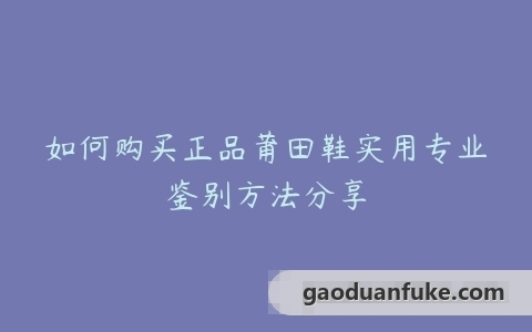 如何购买正品莆田鞋实用专业鉴别方法分享