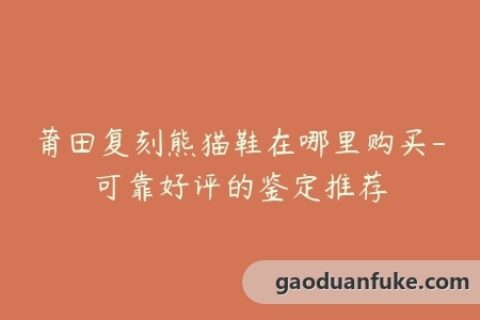 莆田复刻熊猫鞋在哪里购买-可靠好评的鉴定推荐