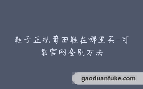 鞋子正规莆田鞋在哪里买-可靠官网鉴别方法