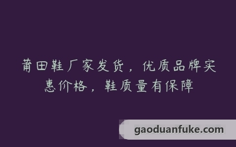 莆田鞋厂家发货，优质品牌实惠价格，鞋质量有保障