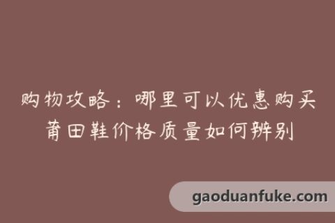 购物攻略：哪里可以优惠购买莆田鞋价格质量如何辨别
