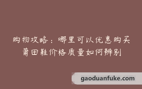 购物攻略：哪里可以优惠购买莆田鞋价格质量如何辨别