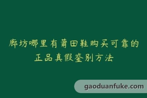 廊坊哪里有莆田鞋购买可靠的正品真假鉴别方法
