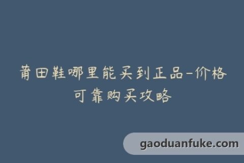 莆田鞋哪里能买到正品-价格可靠购买攻略
