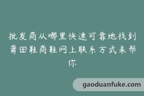 批发商从哪里快速可靠地找到莆田鞋商鞋网上联系方式来帮你