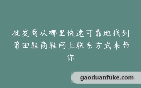 批发商从哪里快速可靠地找到莆田鞋商鞋网上联系方式来帮你