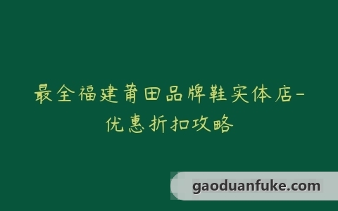 最全福建莆田品牌鞋实体店-优惠折扣攻略