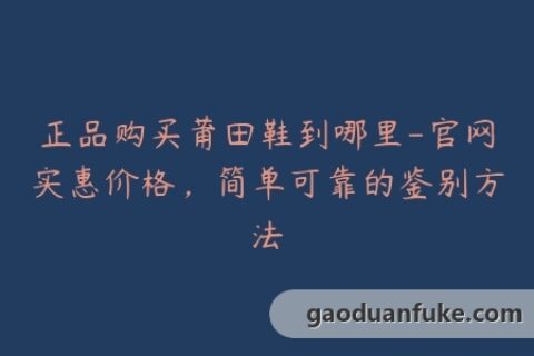 正品购买莆田鞋到哪里-官网实惠价格，简单可靠的鉴别方法