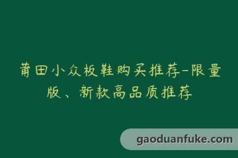 莆田小众板鞋购买推荐-限量版、新款高品质推荐