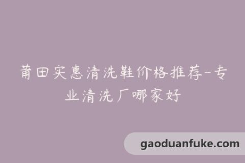 莆田实惠清洗鞋价格推荐-专业清洗厂哪家好