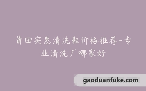 莆田实惠清洗鞋价格推荐-专业清洗厂哪家好