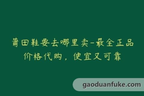 莆田鞋要去哪里卖-最全正品价格代购，便宜又可靠