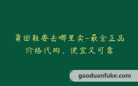 莆田鞋要去哪里卖-最全正品价格代购，便宜又可靠