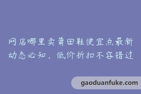 网店哪里卖莆田鞋便宜点最新动态必知，低价折扣不容错过