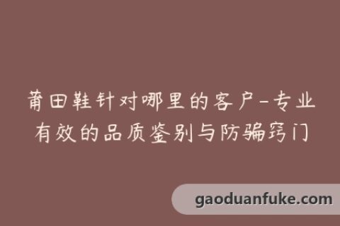 莆田鞋针对哪里的客户-专业有效的品质鉴别与防骗窍门