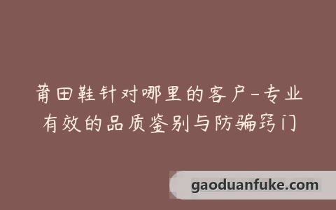莆田鞋针对哪里的客户-专业有效的品质鉴别与防骗窍门