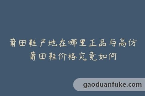 莆田鞋产地在哪里正品与高仿莆田鞋价格究竟如何