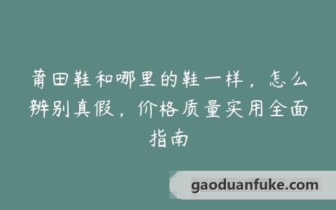 莆田鞋和哪里的鞋一样，怎么辨别真假，价格质量实用全面指南