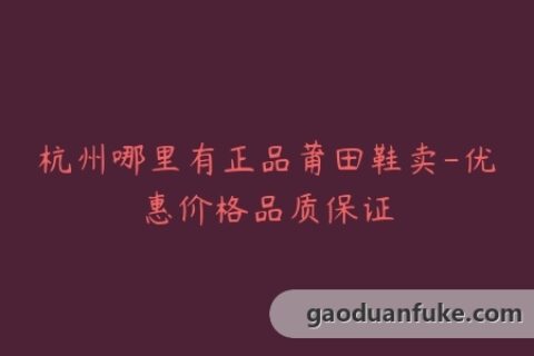 杭州哪里有正品莆田鞋卖-优惠价格品质保证