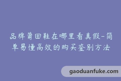 品牌莆田鞋在哪里看真假-简单易懂高效的购买鉴别方法