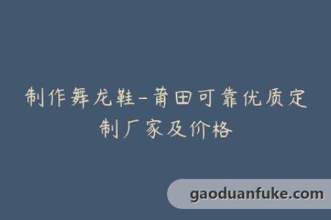 制作舞龙鞋-莆田可靠优质定制厂家及价格