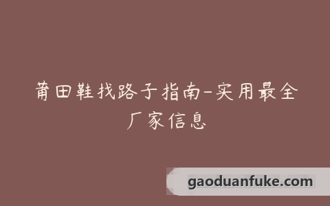 莆田鞋找路子指南-实用最全厂家信息