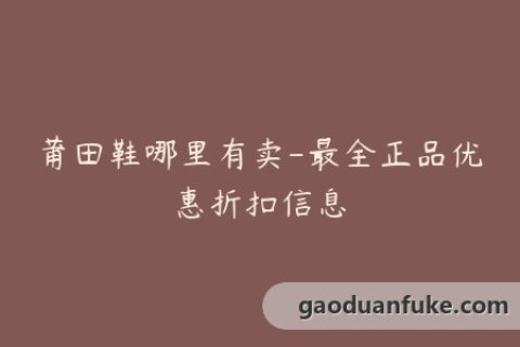 莆田鞋哪里有卖-最全正品优惠折扣信息