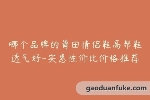 哪个品牌的莆田情侣鞋高帮鞋透气好-实惠性价比价格推荐